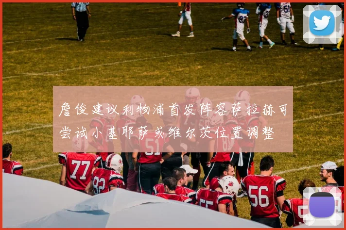 詹俊建议利物浦首发阵容萨拉赫可尝试小基耶萨或维尔茨位置调整