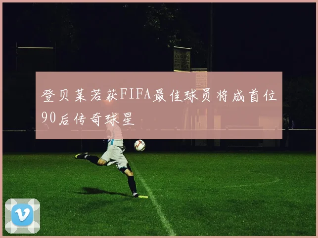 登贝莱若获FIFA最佳球员将成首位90后传奇球星