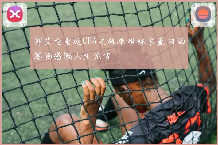 郭艾伦重返CBA之路艰难林书豪泪洒赛场感慨人生无常
