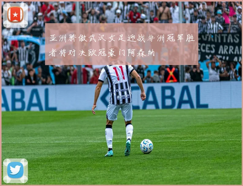 亚洲骄傲武汉女足迎战非洲冠军胜者将对决欧冠豪门阿森纳