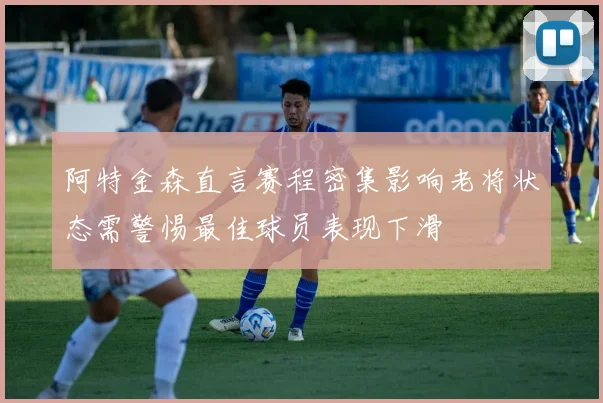 阿特金森直言赛程密集影响老将状态需警惕最佳球员表现下滑