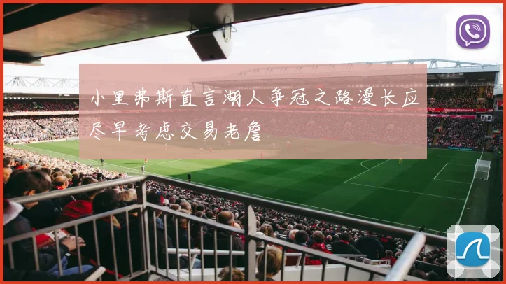 小里弗斯直言湖人争冠之路漫长应尽早考虑交易老詹