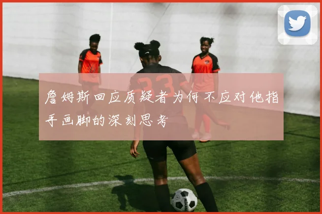 詹姆斯回应质疑者为何不应对他指手画脚的深刻思考