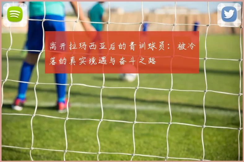 离开拉玛西亚后的青训球员：被冷落的真实境遇与奋斗之路