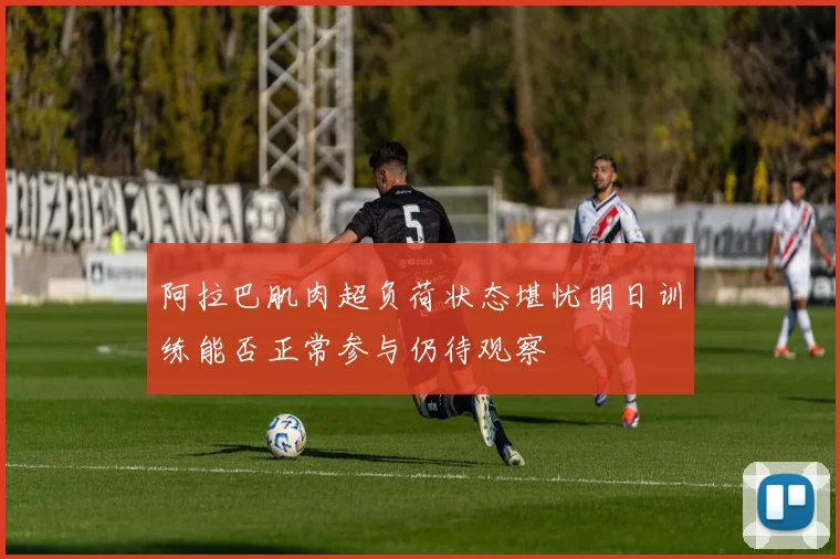 阿拉巴肌肉超负荷状态堪忧明日训练能否正常参与仍待观察