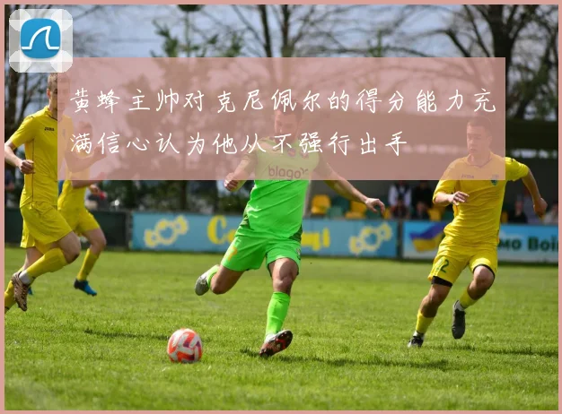 黄蜂主帅对克尼佩尔的得分能力充满信心认为他从不强行出手