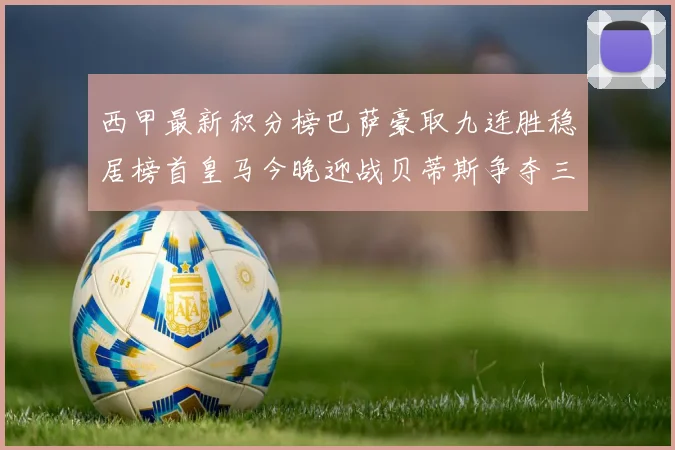 西甲最新积分榜巴萨豪取九连胜稳居榜首皇马今晚迎战贝蒂斯争夺三分