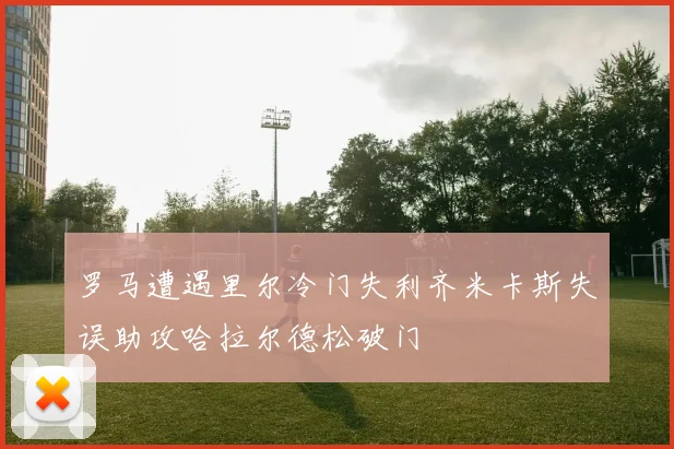 罗马遭遇里尔冷门失利齐米卡斯失误助攻哈拉尔德松破门