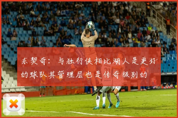 东契奇：与独行侠相比湖人是更好的球队其管理层也是传奇级别的