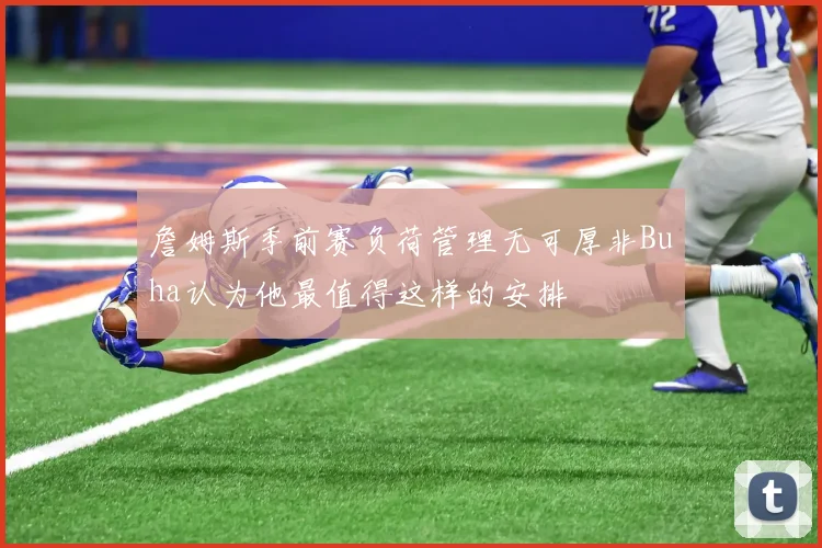 詹姆斯季前赛负荷管理无可厚非Buha认为他最值得这样的安排