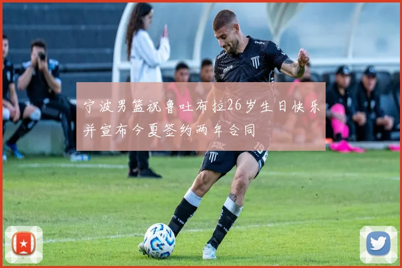 宁波男篮祝鲁吐布拉26岁生日快乐并宣布今夏签约两年合同