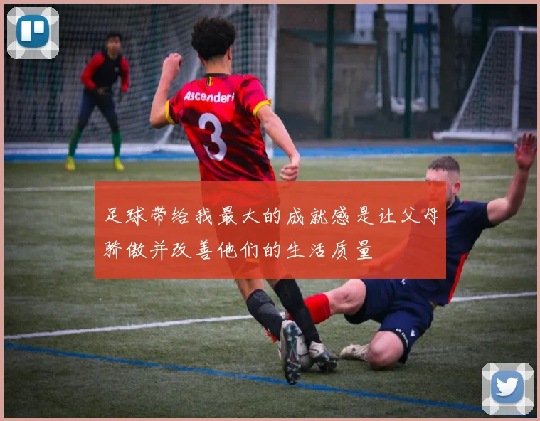 足球带给我最大的成就感是让父母骄傲并改善他们的生活质量