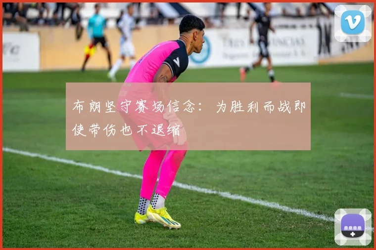 布朗坚守赛场信念：为胜利而战即使带伤也不退缩