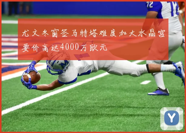 尤文冬窗签马特塔难度加大水晶宫要价高达4000万欧元