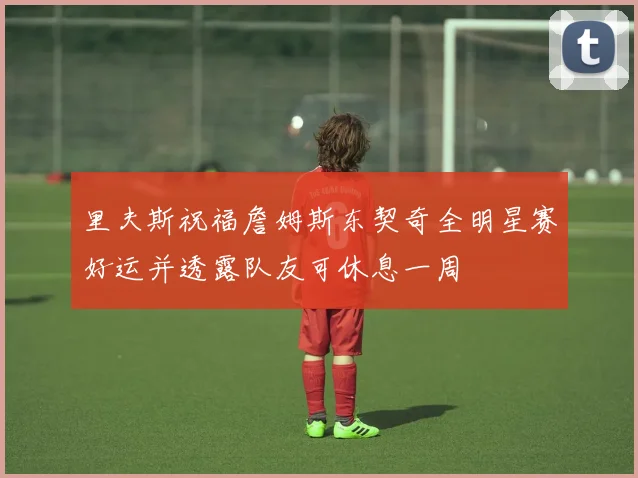 里夫斯祝福詹姆斯东契奇全明星赛好运并透露队友可休息一周