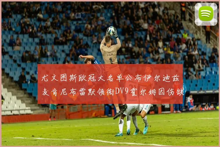 尤文图斯欧冠大名单公布伊尔迪兹麦肯尼布雷默领衔DV9霍尔姆因伤缺席