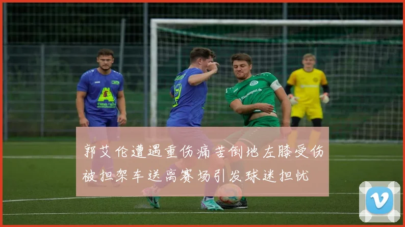 郭艾伦遭遇重伤痛苦倒地左膝受伤被担架车送离赛场引发球迷担忧