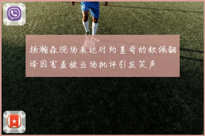 杨瀚森现场表达对约基奇的钦佩翻译因害羞被当场批评引发笑声