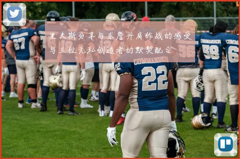 里夫斯分享与东詹并肩作战的感受与三位无私创造者的默契配合
