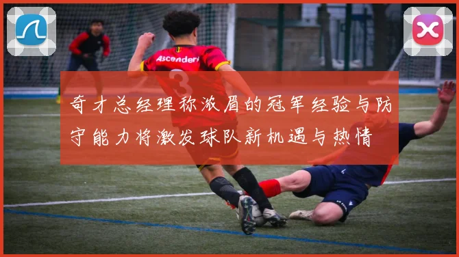 奇才总经理称浓眉的冠军经验与防守能力将激发球队新机遇与热情